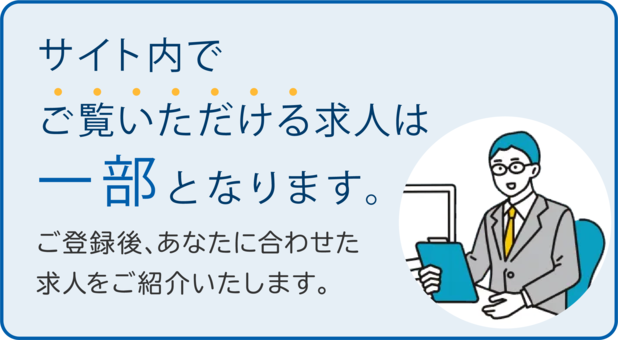 サイト内でご覧いただける求人は一部となります。ご登録後、あなたに合わせた求人をご紹介いたします。