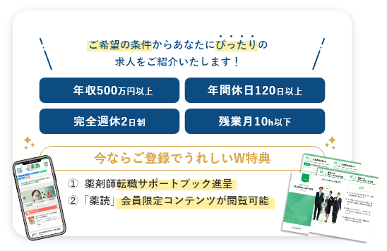 ご希望の条件からあなたにぴったりの求人をご紹介いたします！年収500万円以上,年間休日120日以上,完全週休2日制,残業月10h以下,今ならご登録でうれしいW特典①薬剤師転職サポートブック進呈 ②「薬読」会員限定コンテンツが閲覧可能