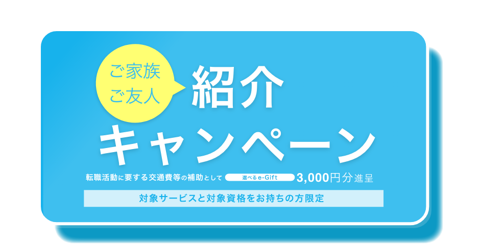 紹介する人も、受けた人もオトク！ご友人・ご家族紹介キャンペーン　転職活動に要する交通費等の補助として選べるe-Giftそれぞれ3,000円分進呈 対象サービスと対象資格をお持ちの方限定