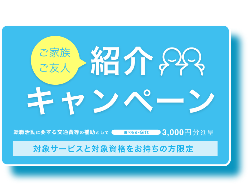 紹介する人も、受けた人もオトク！ご友人・ご家族紹介キャンペーン　転職活動に要する交通費等の補助として選べるe-Giftそれぞれ3,000円分進呈 対象サービスと対象資格をお持ちの方限定