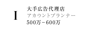 1.大手広告代理店 アカウントプランナー 500万－600万