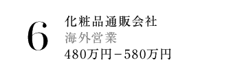 6.化粧品通販会社 海外営業 480万円－580万円