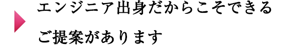 エンジニア出身だからこそできるご提案があります